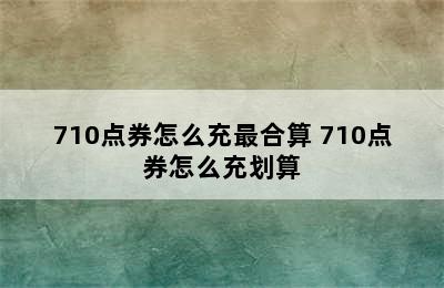 710点券怎么充最合算 710点券怎么充划算